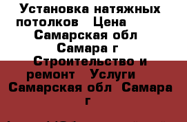 Установка натяжных потолков › Цена ­ 100 - Самарская обл., Самара г. Строительство и ремонт » Услуги   . Самарская обл.,Самара г.